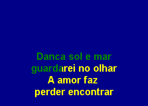 Danca sol e mar
guardarei no olhar
A amor faz
perder encontrar