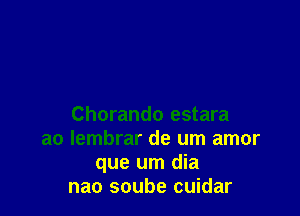 Chorando estara
a0 lembrar de um amor
que urn dia
nao soube cuidar