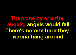 Then ong by 'one the
angels, angels would fall
There's no one here they

wanna hang around