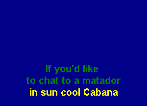 If you'd like
to chat to a matador
in sun cool Cabana