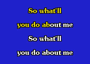 So what'll
you do about me

So what'll

you do about me