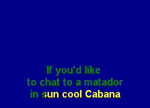 If you'd like
to chat to a matador
in sun cool Cabana