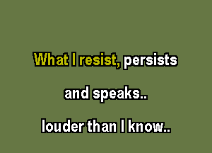 What I resist, persists

and speaks..

louderthan I know..