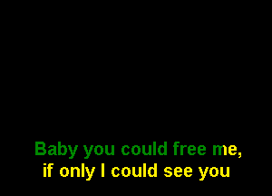 Baby you could free me,
if only I could see you