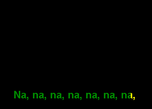 Na, na, na, na, na, na, na,