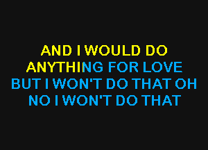 AND IWOULD DO
ANYTHING FOR LOVE
BUT I WON'T DO THAT OH
NO I WON'T DO THAT