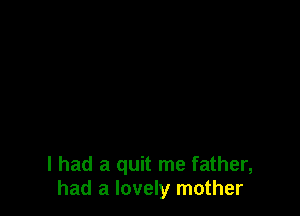 I had a quit me father,
had a lovely mother