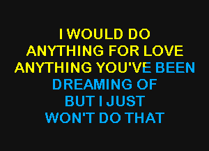 IWOULD DO
ANYTHING FOR LOVE
ANYTHING YOU'VE BEEN
DREAMING 0F
BUT I JUST
WON'T DO THAT