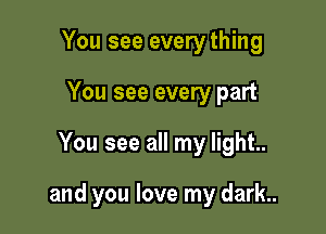 You see every thing
You see every part

You see all my light..

and you love my dark.