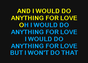 AND IWOULD DO
ANYTHING FOR LOVE
0H IWOULD DO
ANYTHING FOR LOVE
IWOULD DO

ANYTHING FOR LOVE
BUT I WON'T DO THAT