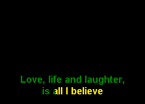 Love, life and laughter,
is all I believe