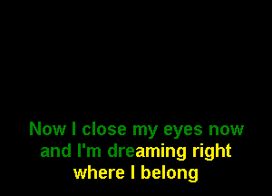 Now I close my eyes now
and I'm dreaming right
where I belong