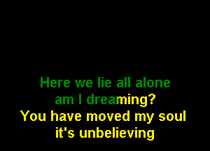 Here we lie all alone

am I dreaming?
You have moved my soul
it's unbelieving