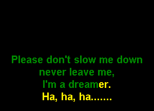 Please don't slow me down
never leave me,

I'm a dreamer.
Ha, ha, ha .......