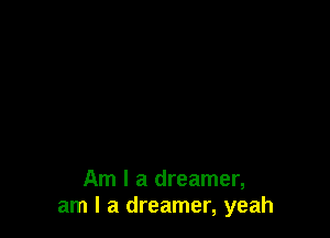 Am I a dreamer,
am I a dreamer, yeah