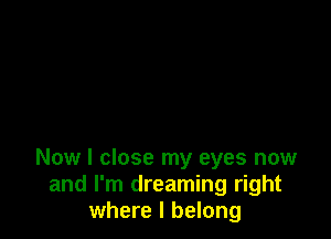 Now I close my eyes now
and I'm dreaming right
where I belong