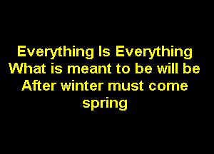 Everything Is Everything
What is meant to be will be

After winter must come
sp ng