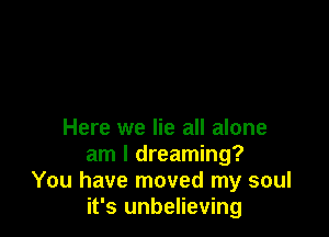 Here we lie all alone

am I dreaming?
You have moved my soul
it's unbelieving