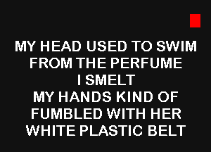 MY HEAD USED TO SWIM
FROM THE PERFUME
I SMELT
MY HANDS KIND OF
FUMBLED WITH HER
WHITE PLASTIC BELT