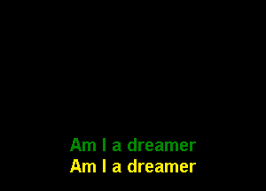 Am I a dreamer
Am I a dreamer