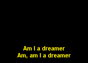 Am I a dreamer
Am, am I a dreamer