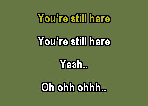You're still here

You're still here
Yeah..
0h ohh ohhh..