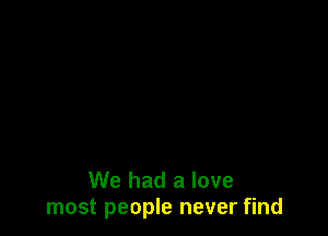 We had a love
most people never find