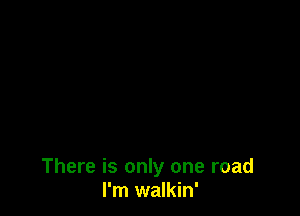 There is only one road
I'm walkin'