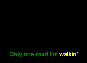 Only one road I'm walkin'
