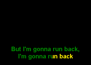 But I'm gonna run back,
I'm gonna run back