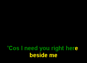 'Cos I need you right here
beside me