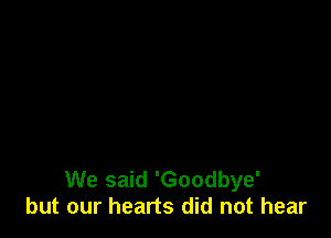 We said 'Goodbye'
but our hearts did not hear