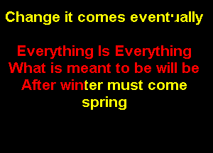 Change it comes eventually

Everything Is Everything
What is meant to be will be
After winter must come
sp ng