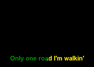 Only one road I'm walkin'