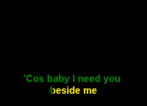 'Cos baby I need you
beside me