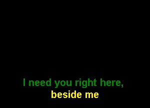 I need you right here,
beside me
