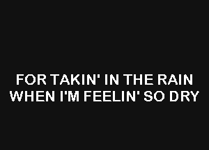 FOR TAKIN' IN THE RAIN
WHEN I'M FEELIN' SO DRY