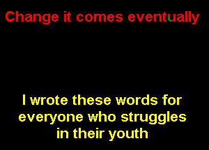 Change it comes eventually

I wrote these words for
everyone who struggles
in their youth