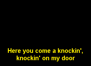 Here you come a knockin',
knockin' on my door