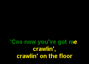 'Cos now you've got me
crawlin',
crawlin' on the floor