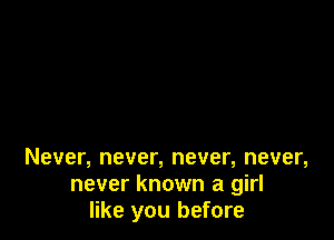 Never, never, never, never,
never known a girl
like you before