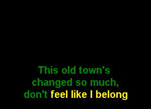 This old town's
changed so much,
don't feel like I belong