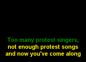Too many protest singers,
not enough protest songs
and now you've come along
