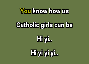 You know how us
Catholic girls can be

Hi yi..

Hi yi yi yi..