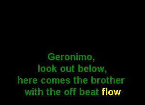 Geronimo,
look out below,
here comes the brother
with the off beat flow