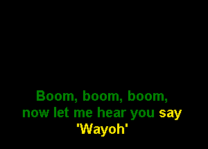 Boom, boom, boom,

now let me hear you say
'Wayoh'