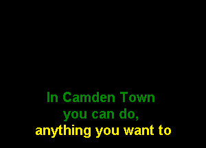 In Camden Town
you can do,
anything you want to