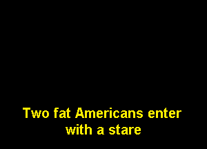 Two fat Americans enter
with a stare