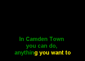 In Camden Town
you can do,
anything you want to