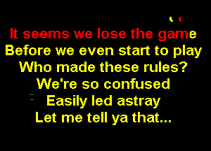 I.(

It seems we lose the game
Before we even start to play
Who made these rules?
We're so confused
Easily led astray
Let me tell ya that...